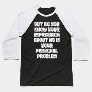 But do you know your impression about me is your personal problem Baseball T-Shirt